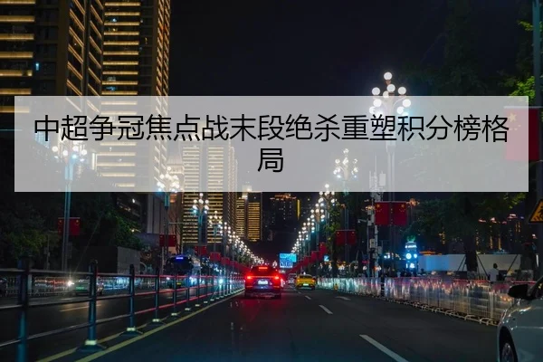 中超争冠焦点战末段绝杀重塑积分榜格局