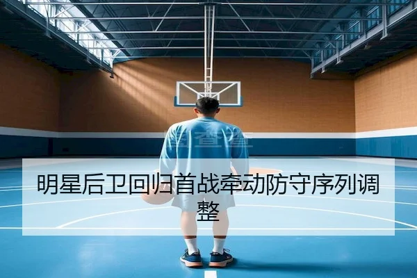 明星后卫回归首战牵动防守序列调整
